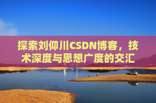 探索刘仰川CSDN博客，技术深度与思想广度的交汇