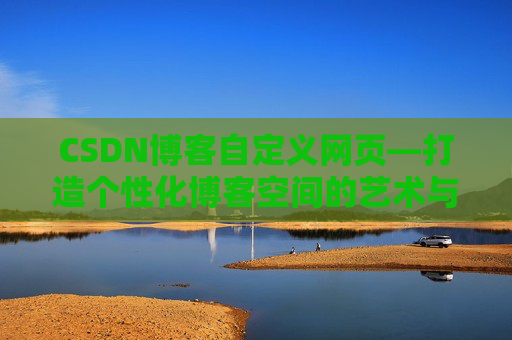CSDN博客自定义网页—打造个性化博客空间的艺术与技巧